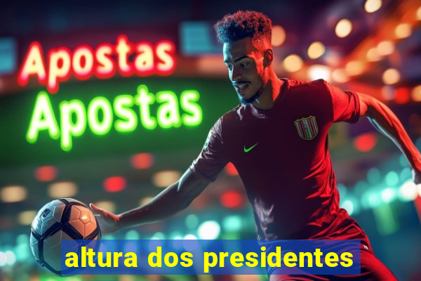 altura dos presidentes